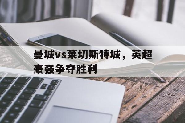 关于曼城vs莱切斯特城，英超豪强争夺胜利的信息