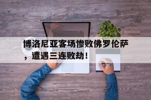 关于博洛尼亚客场惨败佛罗伦萨，遭遇三连败劫！的信息