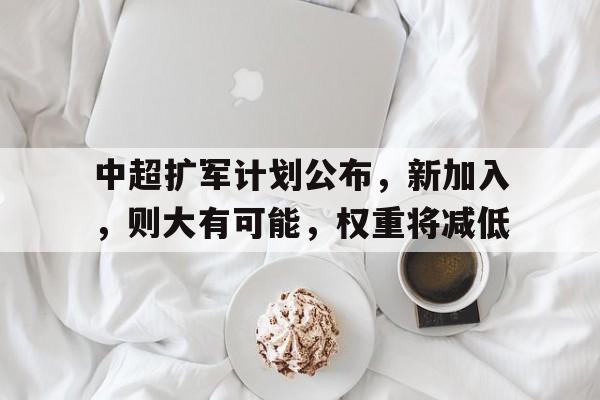 中超扩军计划公布，新加入，则大有可能，权重将减低的简单介绍